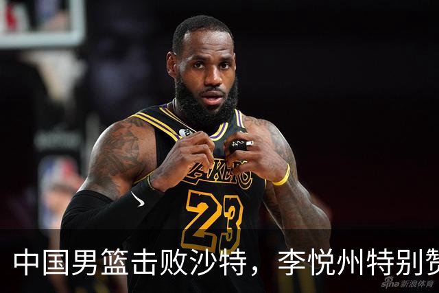 中国男篮击败沙特，李悦州特别赞扬一人，非廖三宁亦非胡明轩和胡金秋